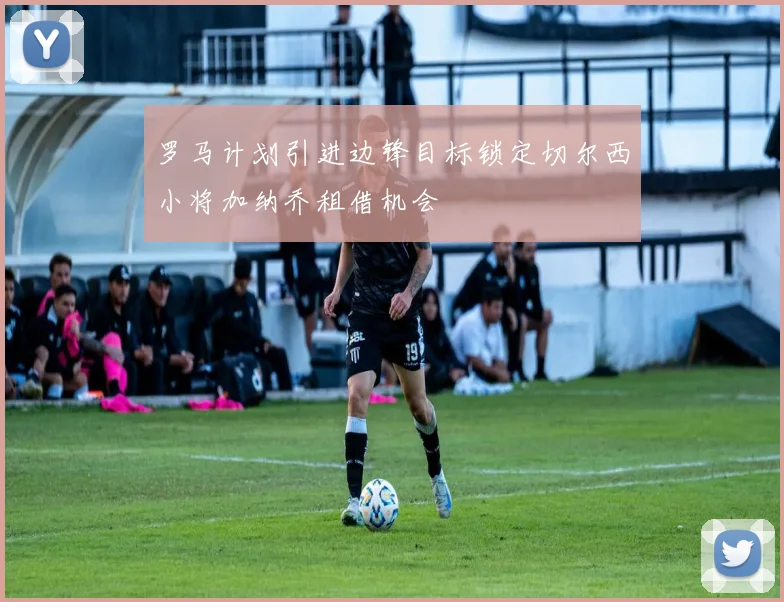 罗马计划引进边锋目标锁定切尔西小将加纳乔租借机会