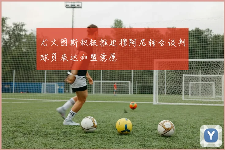 尤文图斯积极推进穆阿尼转会谈判球员表达加盟意愿