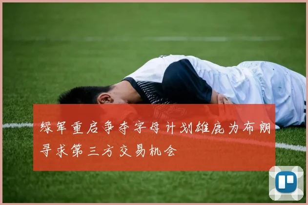 绿军重启争夺字母计划雄鹿为布朗寻求第三方交易机会