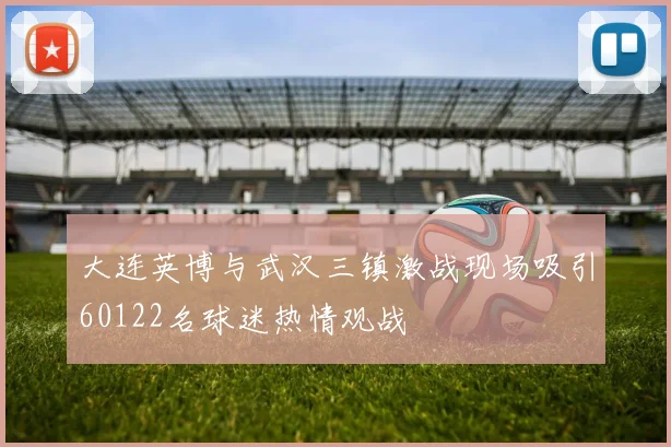 大连英博与武汉三镇激战现场吸引60122名球迷热情观战