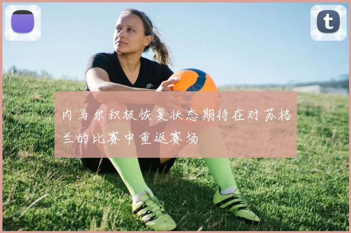 内马尔积极恢复状态期待在对苏格兰的比赛中重返赛场