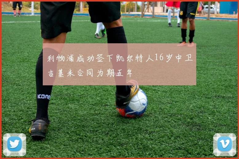利物浦成功签下凯尔特人16岁中卫吉基米合同为期五年