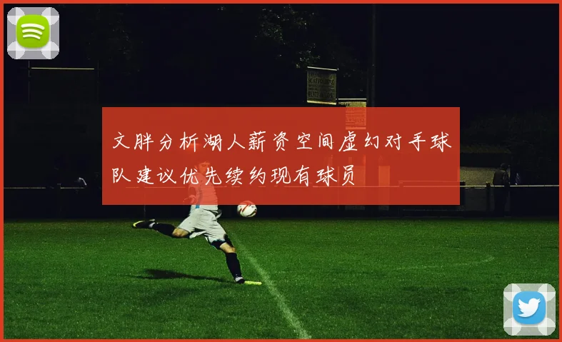文胖分析湖人薪资空间虚幻对手球队建议优先续约现有球员