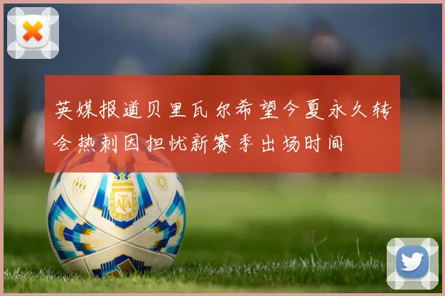 英媒报道贝里瓦尔希望今夏永久转会热刺因担忧新赛季出场时间