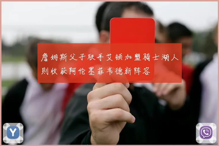 詹姆斯父子联手艾顿加盟骑士湖人则收获阿伦墨菲韦德新阵容