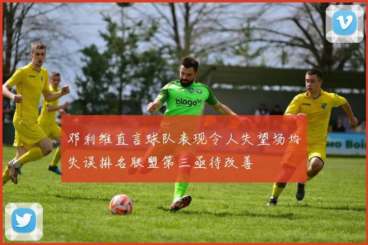 邓利维直言球队表现令人失望场均失误排名联盟第三亟待改善