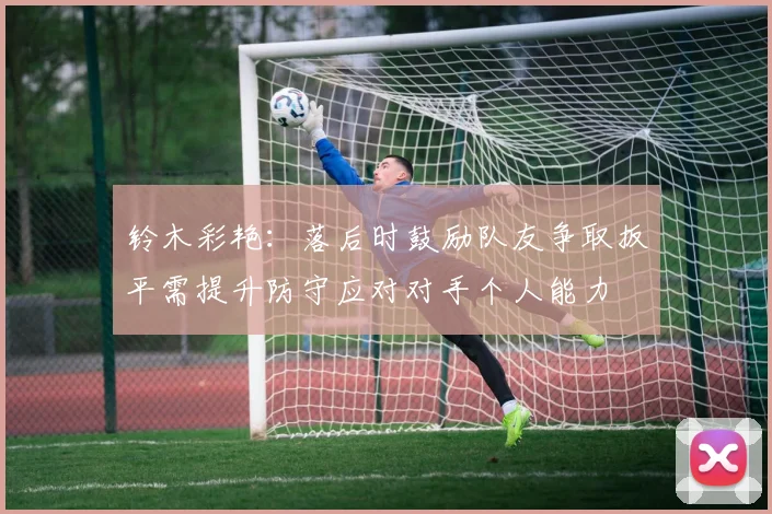 铃木彩艳：落后时鼓励队友争取扳平需提升防守应对对手个人能力