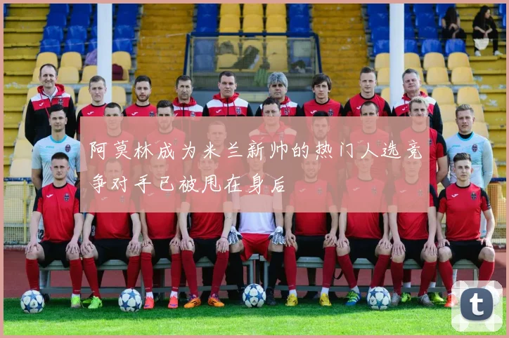 阿莫林成为米兰新帅的热门人选竞争对手已被甩在身后