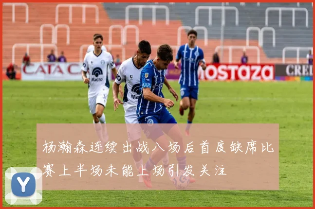 杨瀚森连续出战八场后首度缺席比赛上半场未能上场引发关注