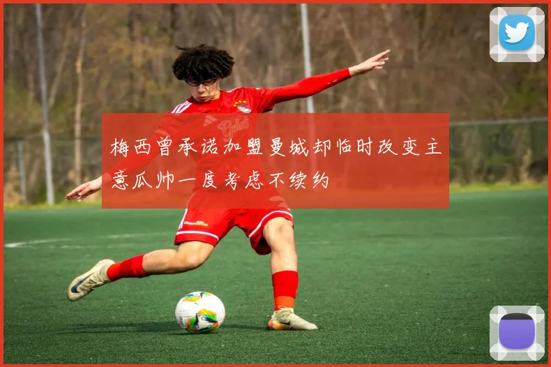 梅西曾承诺加盟曼城却临时改变主意瓜帅一度考虑不续约