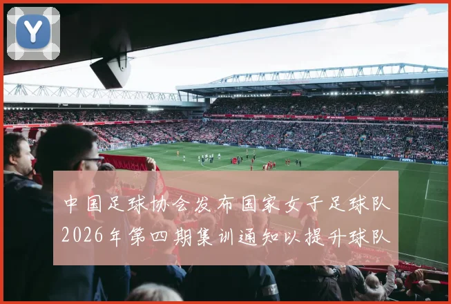 中国足球协会发布国家女子足球队2026年第四期集训通知以提升球队实力和备战水平